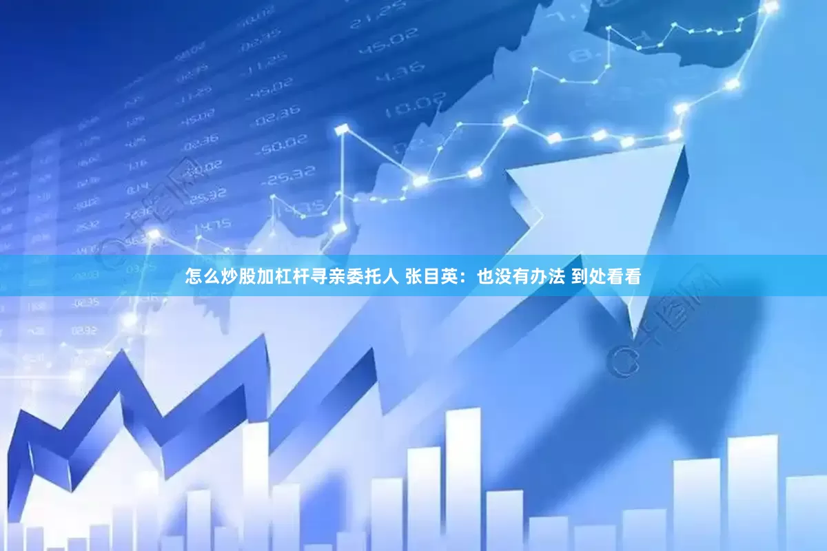 怎么炒股加杠杆寻亲委托人 张目英：也没有办法 到处看看