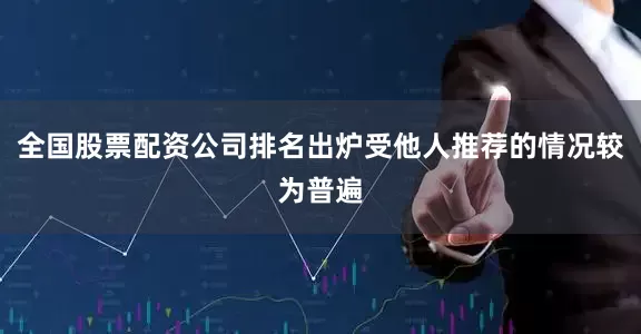 全国股票配资公司排名出炉受他人推荐的情况较为普遍