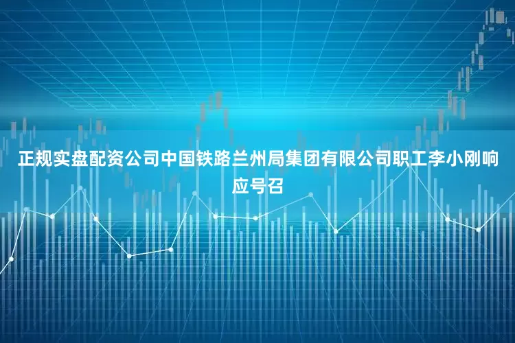 正规实盘配资公司中国铁路兰州局集团有限公司职工李小刚响应号召