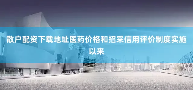 散户配资下载地址医药价格和招采信用评价制度实施以来
