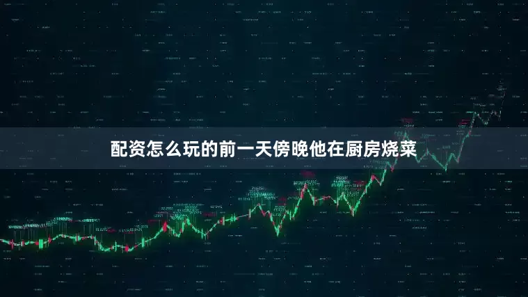 配资怎么玩的前一天傍晚他在厨房烧菜