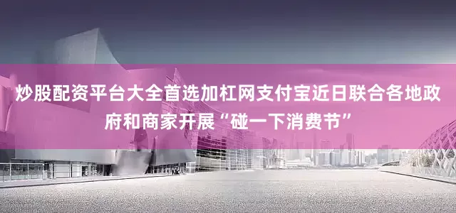 炒股配资平台大全首选加杠网支付宝近日联合各地政府和商家开展“碰一下消费节”