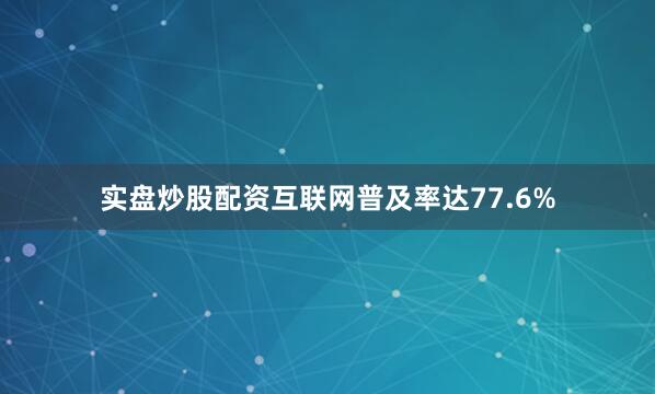 实盘炒股配资互联网普及率达77.6%