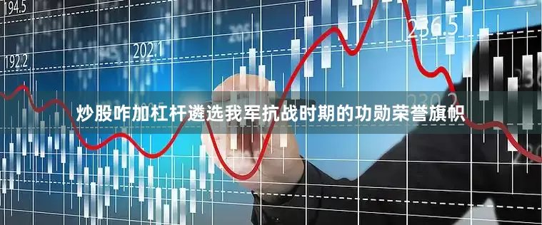 炒股咋加杠杆遴选我军抗战时期的功勋荣誉旗帜
