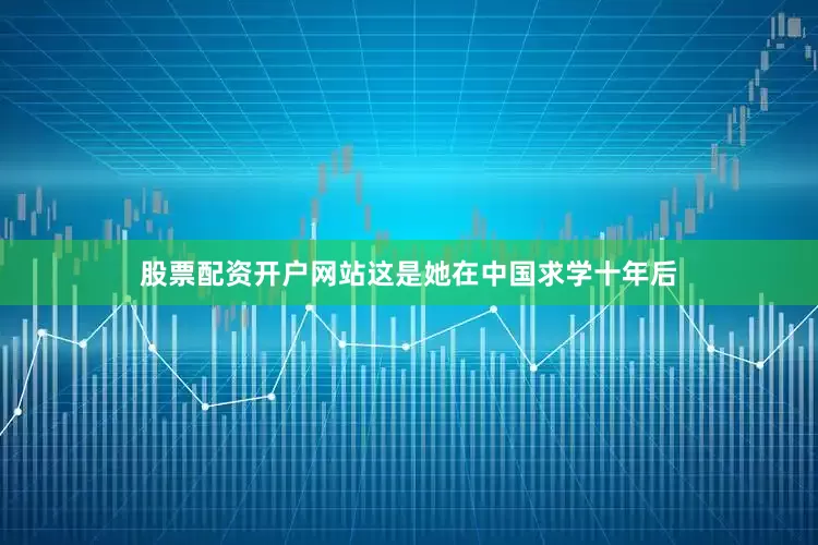 股票配资开户网站这是她在中国求学十年后
