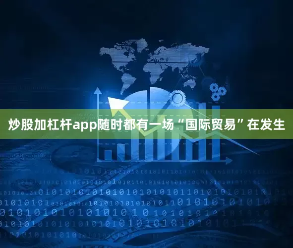 炒股加杠杆app随时都有一场“国际贸易”在发生