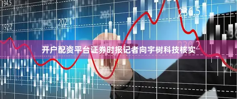 开户配资平台证券时报记者向宇树科技核实
