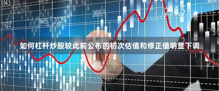 如何杠杆炒股较此前公布的初次估值和修正值明显下调