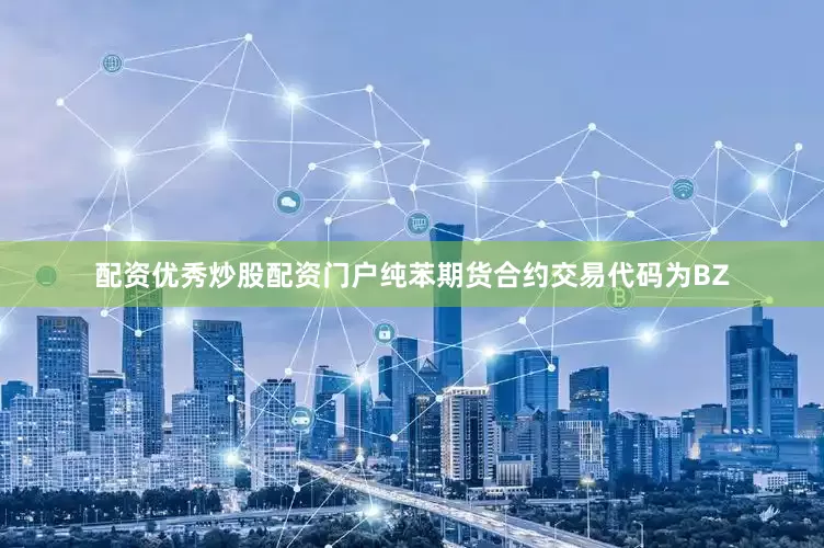 配资优秀炒股配资门户纯苯期货合约交易代码为BZ