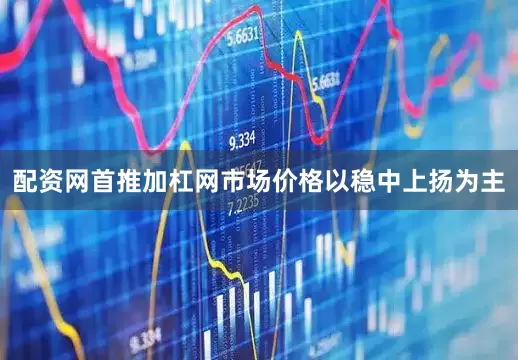 配资网首推加杠网市场价格以稳中上扬为主