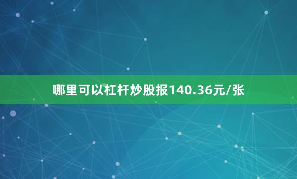 哪里可以杠杆炒股报140.36元/张