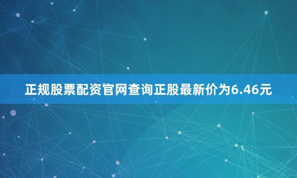 正规股票配资官网查询正股最新价为6.46元