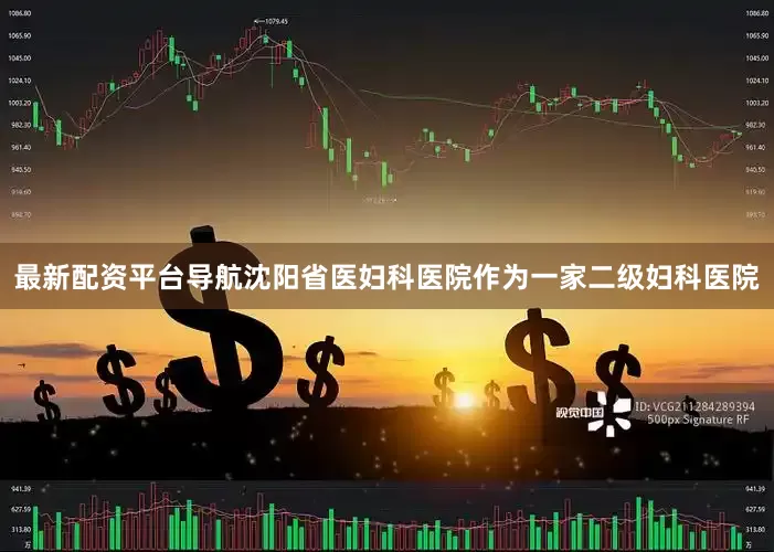 最新配资平台导航沈阳省医妇科医院作为一家二级妇科医院