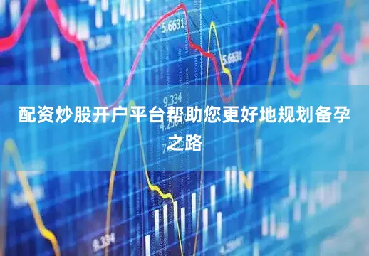 配资炒股开户平台帮助您更好地规划备孕之路