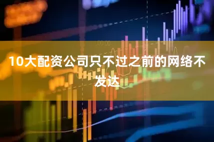 10大配资公司只不过之前的网络不发达