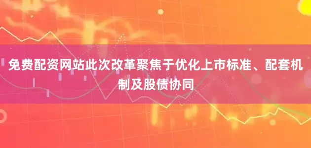 免费配资网站此次改革聚焦于优化上市标准、配套机制及股债协同