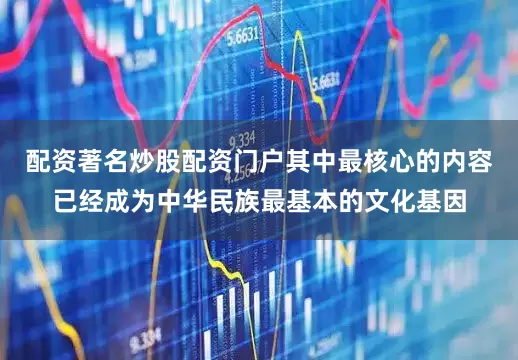 配资著名炒股配资门户其中最核心的内容已经成为中华民族最基本的文化基因