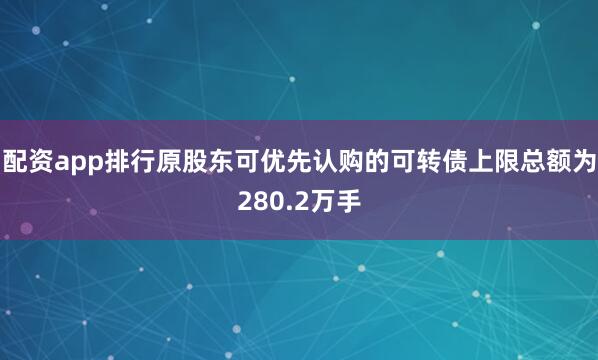 配资app排行原股东可优先认购的可转债上限总额为280.2万手