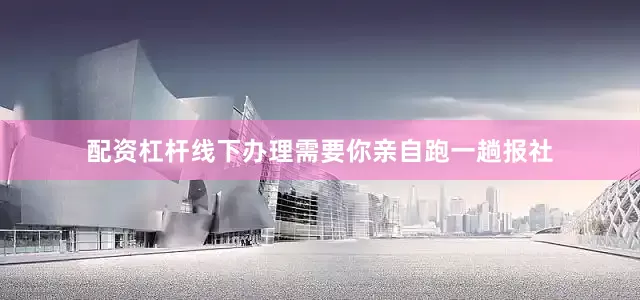 配资杠杆线下办理需要你亲自跑一趟报社