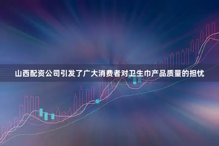 山西配资公司引发了广大消费者对卫生巾产品质量的担忧