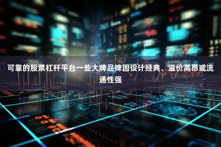 可靠的股票杠杆平台一些大牌品牌因设计经典、溢价高昂或流通性强
