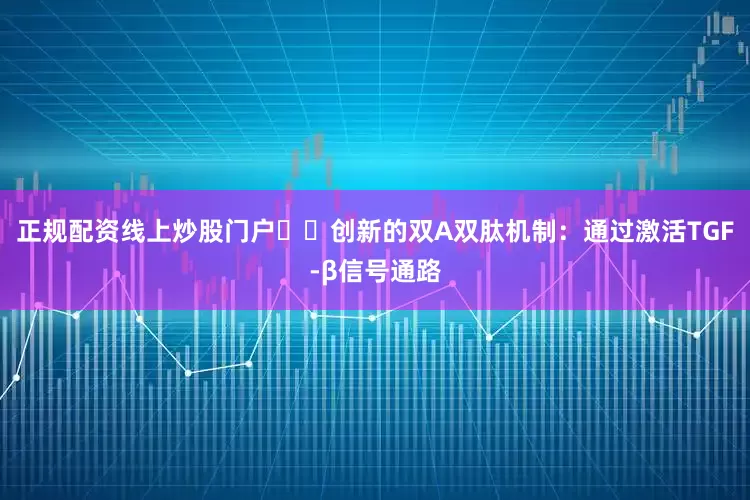 正规配资线上炒股门户☑️创新的双A双肽机制：通过激活TGF-β信号通路