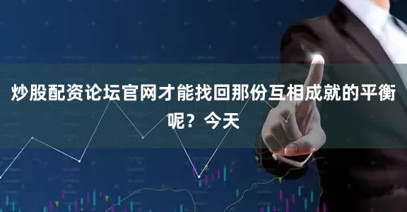 炒股配资论坛官网才能找回那份互相成就的平衡呢？今天
