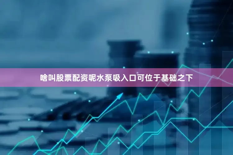 啥叫股票配资呢水泵吸入口可位于基础之下