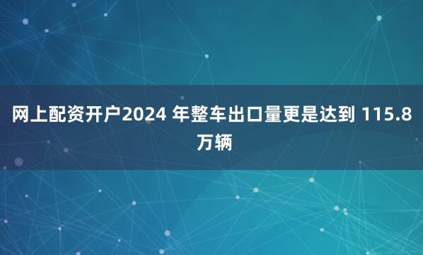 网上配资开户2024 年整车出口量更是达到 115.8 万辆