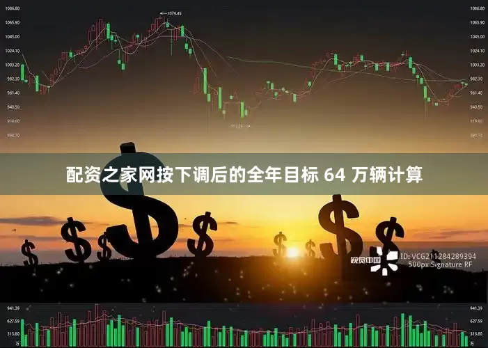 配资之家网按下调后的全年目标 64 万辆计算
