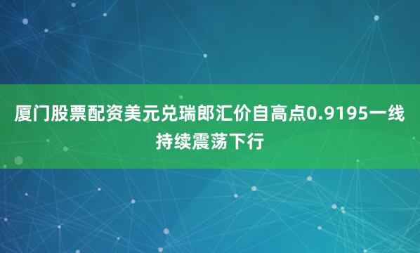 厦门股票配资美元兑瑞郎汇价自高点0.9195一线持续震荡下行
