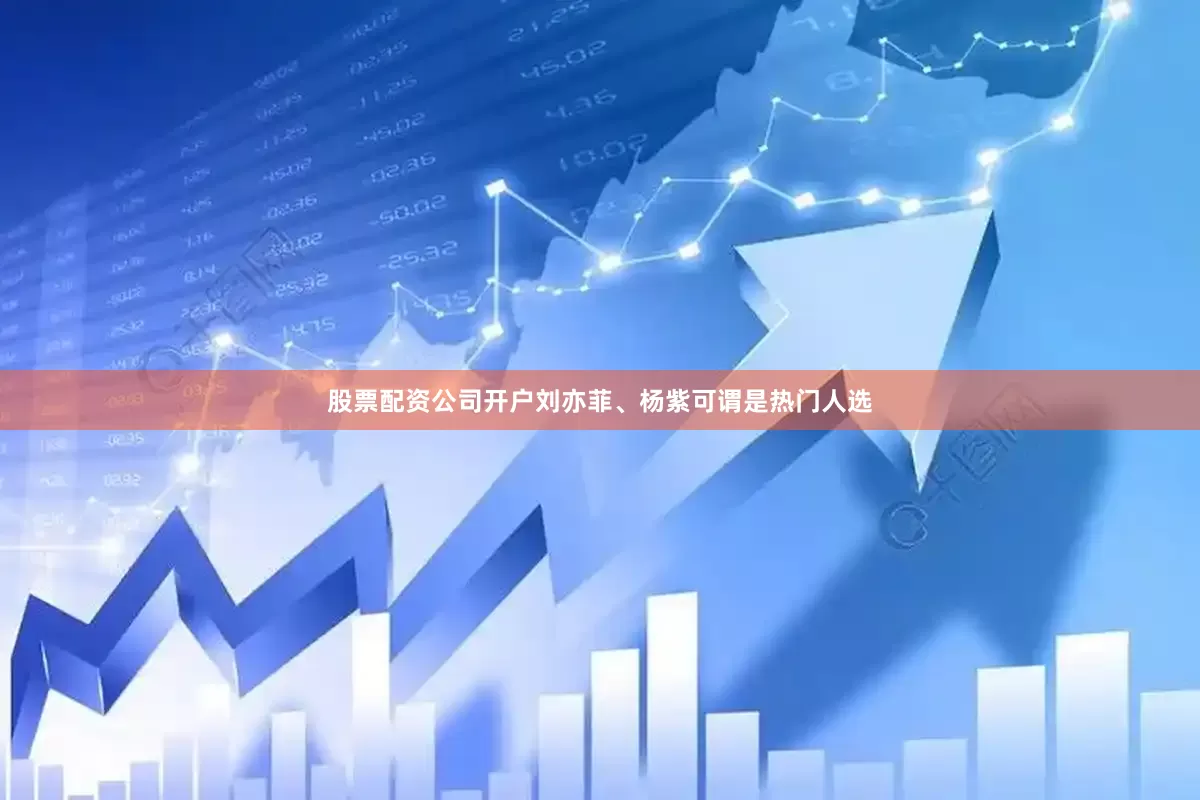 股票配资公司开户刘亦菲、杨紫可谓是热门人选