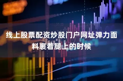 线上股票配资炒股门户网址弹力面料裹着腿上的时候