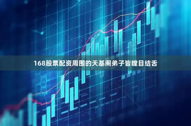 168股票配资周围的天基阁弟子皆瞠目结舌