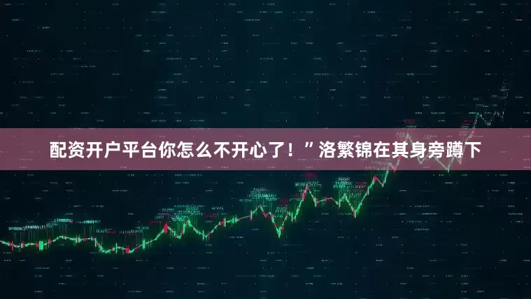 配资开户平台你怎么不开心了！”洛繁锦在其身旁蹲下