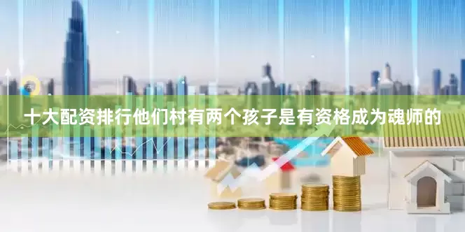 十大配资排行他们村有两个孩子是有资格成为魂师的