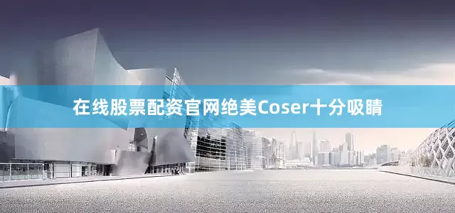 在线股票配资官网绝美Coser十分吸睛