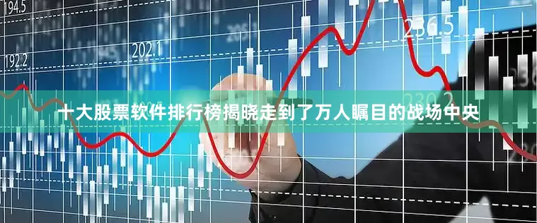 十大股票软件排行榜揭晓走到了万人瞩目的战场中央