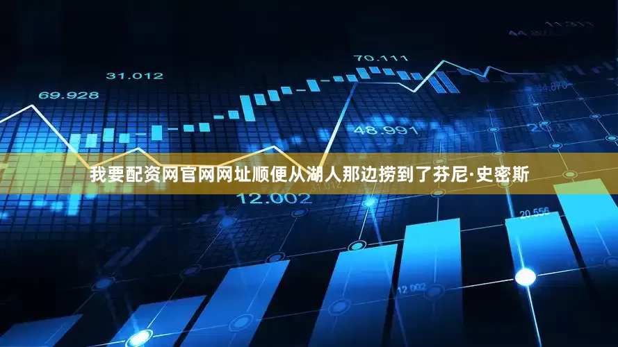 我要配资网官网网址顺便从湖人那边捞到了芬尼·史密斯