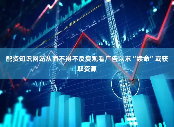 配资知识网站从而不得不反复观看广告以求“续命”或获取资源