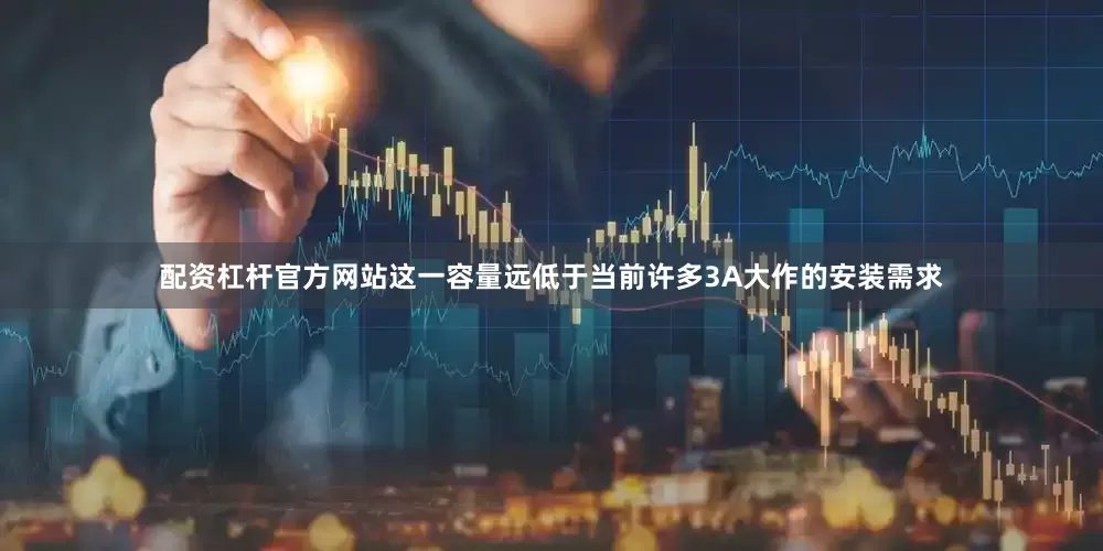 配资杠杆官方网站这一容量远低于当前许多3A大作的安装需求