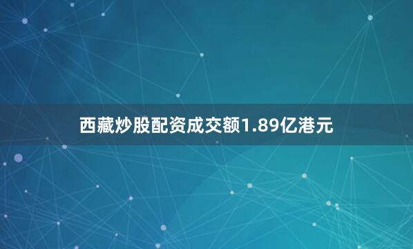 西藏炒股配资成交额1.89亿港元