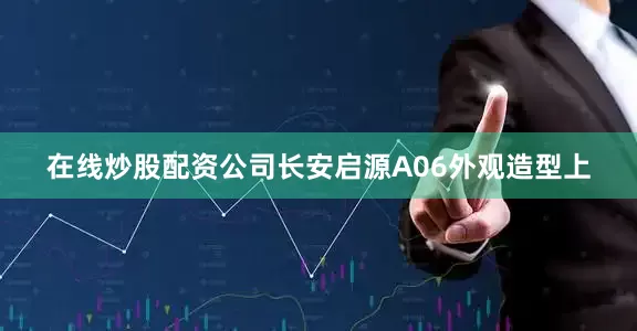 在线炒股配资公司长安启源A06外观造型上