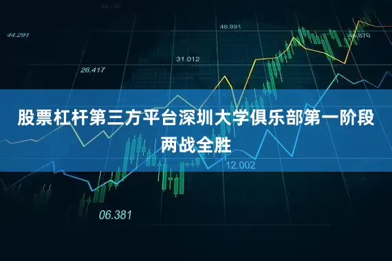 股票杠杆第三方平台深圳大学俱乐部第一阶段两战全胜