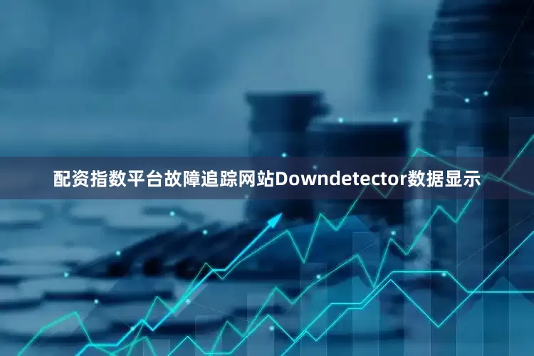 配资指数平台故障追踪网站Downdetector数据显示