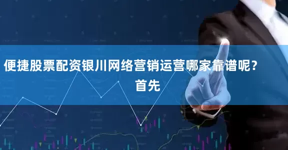 便捷股票配资银川网络营销运营哪家靠谱呢？        首先