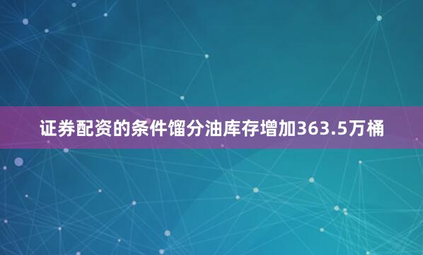 证券配资的条件馏分油库存增加363.5万桶