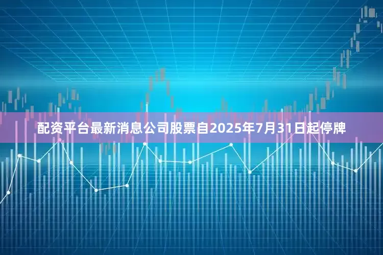 配资平台最新消息公司股票自2025年7月31日起停牌
