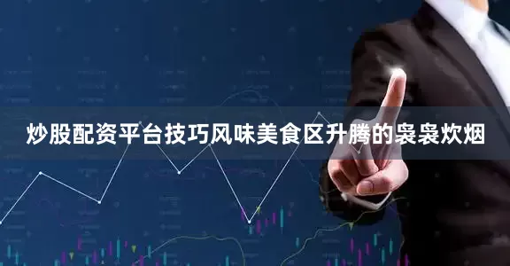 炒股配资平台技巧风味美食区升腾的袅袅炊烟