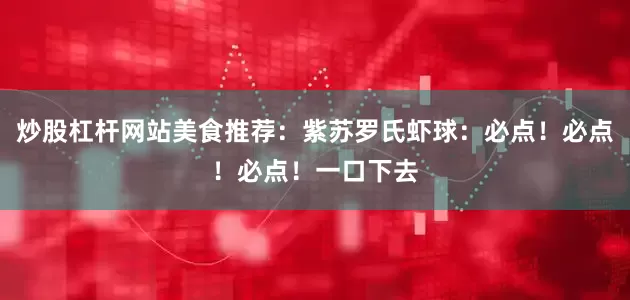 炒股杠杆网站美食推荐：紫苏罗氏虾球：必点！必点！必点！一口下去